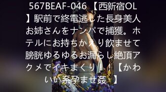 567BEAF-046 【西新宿OL】駅前で終電逃した長身美人お姉さんをナンパで捕獲。ホテルにお持ちかえり飲ませて膀胱ゆるゆるお漏らし絶頂アクメでイキまくり！！【かわいい系孕ませ姦♪】