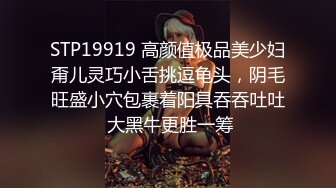 STP19919 高颜值极品美少妇甭儿灵巧小舌挑逗龟头，阴毛旺盛小穴包裹着阳具吞吞吐吐 大黑牛更胜一筹