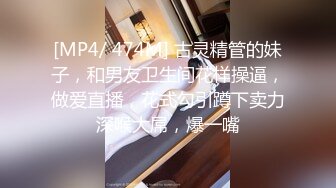 [MP4/ 474M] 古灵精管的妹子，和男友卫生间花样操逼，做爱直播，花式勾引蹲下卖力深喉大屌，爆一嘴