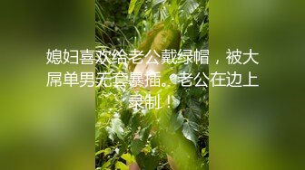 媳妇喜欢给老公戴绿帽，被大屌单男无套暴插。老公在边上录制！