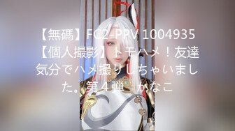 【無碼】FC2-PPV 1004935 【個人撮影】トモハメ！友達気分でハメ撮りしちゃいました。第４弾　かなこ