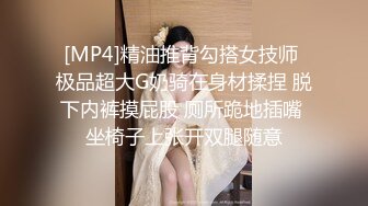 [MP4]精油推背勾搭女技师 极品超大G奶骑在身材揉捏 脱下内裤摸屁股 厕所跪地插嘴 坐椅子上张开双腿随意