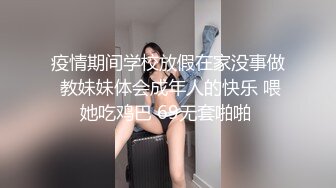 疫情期间学校放假在家没事做 教妹妹体会成年人的快乐 喂她吃鸡巴 69无套啪啪 