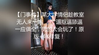 【门事件】某大学情侣趁教室无人来一炮❤️艹逼抠逼舔逼一应俱全，男的太会玩了！原版+4K修复！