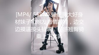 [MP4/ 559M] 腰细胸大好身材妹子和炮友激情啪啪，边交边摸逼按头插嘴，性感翘臀骑乘上下套弄