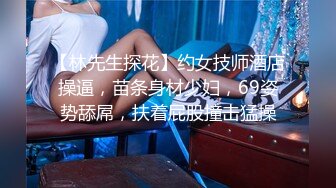 【林先生探花】约女技师酒店操逼，苗条身材少妇，69姿势舔屌，扶着屁股撞击猛操