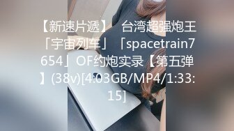 【新速片遞】✨台湾超强炮王「宇宙列车」「spacetrain7654」OF约炮实录【第五弹】(38v)[4.03GB/MP4/1:33:15]