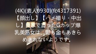 (4K)(素人0930)(fc4317391)【顔出し】【ハメ撮り・中出し】良家で育ったGカップ爆乳美熟女は、愛も金もあきらめきれないようです。