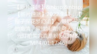 【新片速遞】&nbsp;&nbsp;【新片速遞】2022.9.11，【瘦子探花梦幻馆】，最后一夜的激情，眼镜妹清纯可人，闪光灯拍美穴真是粉[609MB/MP4/01:17:46]