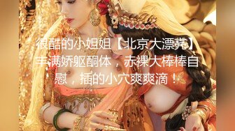 很酷的小姐姐【北京大漂亮】丰满娇躯酮体，赤裸大棒棒自慰，插的小穴爽爽滴！