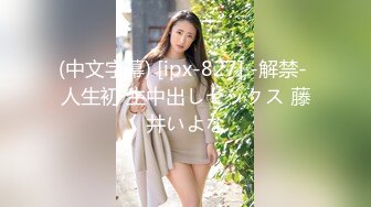 (中文字幕) [ipx-827] -解禁- 人生初 生中出しセックス 藤井いよな