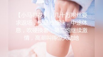 【小马寻花】，几十万粉丝要求返场，极品抽搐妹，中途休息，吹硬换套，第二炮继续激情，高潮叫得惊天动地