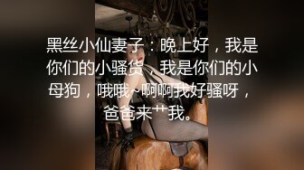 黑丝小仙妻子：晚上好，我是你们的小骚货，我是你们的小母狗，哦哦~啊啊我好骚呀，爸爸来艹我。