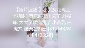 【新片速遞 】小女友吃鸡上位啪啪 有东西流出来了 舒服嘛 太大了顶痛我了 小贫乳 白虎穴 被无套输出 [312MB/MP4/05:28]