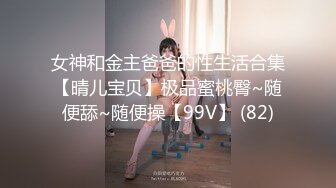 女神和金主爸爸的性生活合集【晴儿宝贝】极品蜜桃臀~随便舔~随便操【99V】 (82)