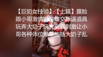 【巨奶女技师】【上篇】露脸跟小哥激情啪啪口交舔逼道具玩弄大奶子玩乳交真刺激让小哥各种体位爆草抽插大奶子乱晃