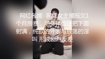 ✿网红名媛✿网红女主播拖欠1个月房费，用身体偿还把下面射满，纯欲的外表与放荡的淫叫 形成剧烈反差