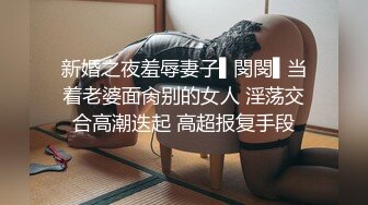 新婚之夜羞辱妻子▌閔閔▌当着老婆面肏别的女人 淫荡交合高潮迭起 高超报复手段