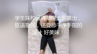 学生妹校园内草棚大胆露出，抠逼撒尿，还要舔干净手指的淫汁 好美味！