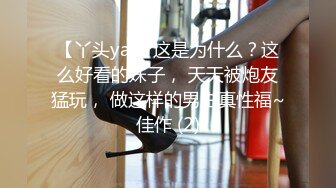 【丫头yai】这是为什么？这么好看的妹子， 天天被炮友猛玩， 做这样的男主真性福~佳作 (2)