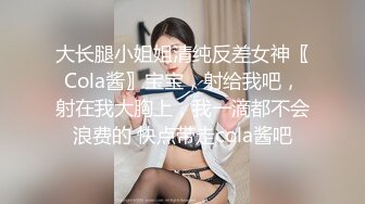 大长腿小姐姐清纯反差女神〖Cola酱〗宝宝，射给我吧，射在我大胸上，我一滴都不会浪费的 快点带走cola酱吧