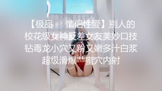 【极品❤️情侣性爱】别人的校花级女神反差女友美妙口技钻毒龙小穴又粉又嫩多汁白浆超级滑爆艹蜜穴内射