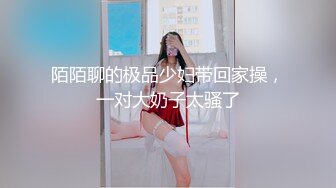 陌陌聊的极品少妇带回家操，一对大奶子太骚了