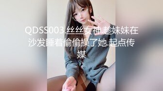 QDSS003.丝丝女神.趁妹妹在沙发睡着偷偷操了她.起点传媒