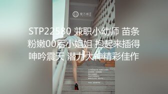 STP22580 兼职小幼师 苗条粉嫩00后小姐姐 抱起来插得呻吟震天 潜力大神精彩佳作