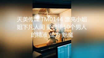 天美传媒 TM0144 漂亮小姐姐下凡人间 要榨干10个男人的精液 成为 魅魔