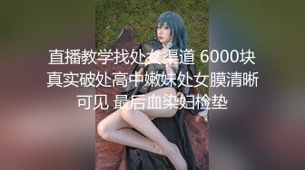 直播教学找处女渠道 6000块真实破处高中嫩妹处女膜清晰可见 最后血染妇检垫