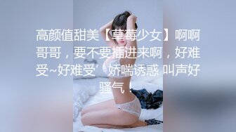 高颜值甜美【草莓少女】啊啊哥哥，要不要插进来啊，好难受~好难受’娇喘诱惑 叫声好骚气！