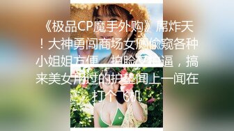 《极品CP魔手外购》屌炸天！大神勇闯商场女厕偸窥各种小姐姐方便，拍脸又拍逼，搞来美女用过的护垫闻上一闻在打个飞机