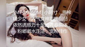 [MP4/ 460M] 小阿寸，原榨精少女，人气女神重磅回归，依然诱惑力十足的青春胴体，粉嘟嘟水汪汪，宠粉佳作