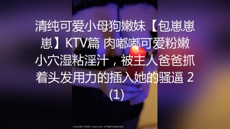 清纯可爱小母狗嫩妹【包崽崽崽】KTV篇 肉嘟嘟可爱粉嫩小穴湿粘淫汁，被主人爸爸抓着头发用力的插入她的骚逼 2 (1)