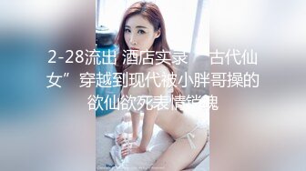 2-28流出 酒店实录 “古代仙女”穿越到现代被小胖哥操的欲仙欲死表情销魂