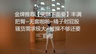 金牌推荐【突然下面要】丰满肥臀~无套啪啪~精子射屁股 骚货需求极大~被操不够还要自慰