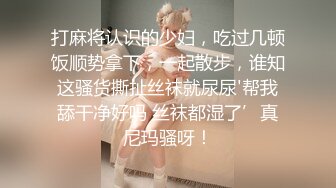 打麻将认识的少妇，吃过几顿饭顺势拿下，一起散步，谁知这骚货撕扯丝袜就尿尿'帮我舔干净好吗 丝袜都湿了’真尼玛骚呀！