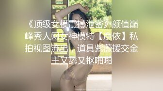 《顶级女模震撼泄密》颜值巅峰秀人网女神模特【鹿依】私拍视图流出，道具紫薇援交金主又舔又抠啪啪