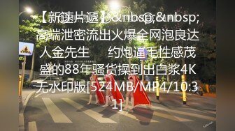 【新速片遞】&nbsp;&nbsp;高端泄密流出火爆全网泡良达人金先生❤️约炮逼毛性感茂盛的88年骚货操到出白浆4K无水印版[524MB/MP4/10:31]