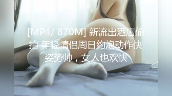 [MP4/ 870M] 新流出酒店偷拍 年轻情侣周日约炮动作快姿势帅，女人也欢快