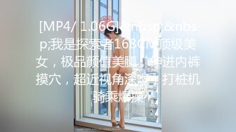 [MP4/ 1.06G]&nbsp;&nbsp;我是探索者168CM顶级美女，极品颜值美腿，伸进内裤摸穴，超近视角深喉，打桩机骑乘爆操