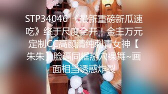 STP34046 《最新重磅新瓜速吃》终于尺度全开！金主万元定制CC高颜清纯刺青女神【朱朱】脸逼同框掰穴裸舞~画面相当诱惑炸裂