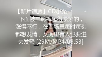 【新片速遞】CD小允 ❤️❤️- 下面被丰胯裤包得紧紧的，涨得不行，在商场里每时每刻都想发情，女厕里有人也要进去发骚 [29M/MP4/03:53]