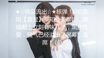 ★☆极品流出☆★核弹！G奶御姐【喜宝】，知性美御姐，眼镜戴上立刻有味儿了，黑丝性爱，骚气已经溢出了屏幕，真屌！ (4)