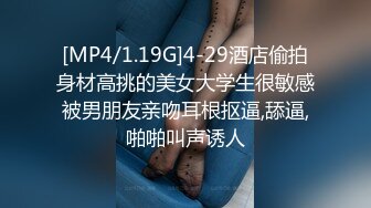 [MP4/1.19G]4-29酒店偷拍身材高挑的美女大学生很敏感被男朋友亲吻耳根抠逼,舔逼,啪啪叫声诱人