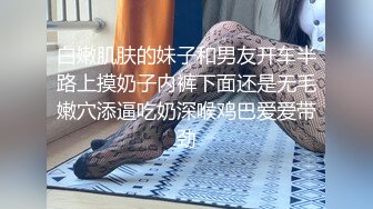 白嫩肌肤的妹子和男友开车半路上摸奶子内裤下面还是无毛嫩穴添逼吃奶深喉鸡巴爱爱带劲