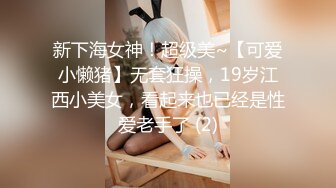 新下海女神！超级美~【可爱小懒猪】无套狂操，19岁江西小美女，看起来也已经是性爱老手了 (2)