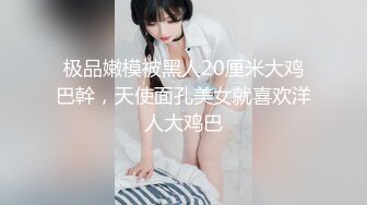 极品嫩模被黑人20厘米大鸡巴幹，天使面孔美女就喜欢洋人大鸡巴