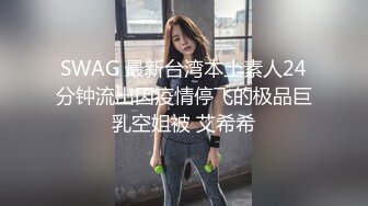 SWAG 最新台湾本土素人24分钟流出因疫情停飞的极品巨乳空姐被 艾希希